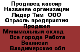 Продавец-кассир › Название организации ­ Лидер Тим, ООО › Отрасль предприятия ­ Продажи › Минимальный оклад ­ 1 - Все города Работа » Вакансии   . Владимирская обл.,Вязниковский р-н